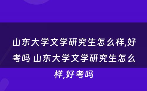 山东大学文学研究生怎么样,好考吗 山东大学文学研究生怎么样,好考吗