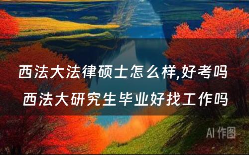 西法大法律硕士怎么样,好考吗 西法大研究生毕业好找工作吗
