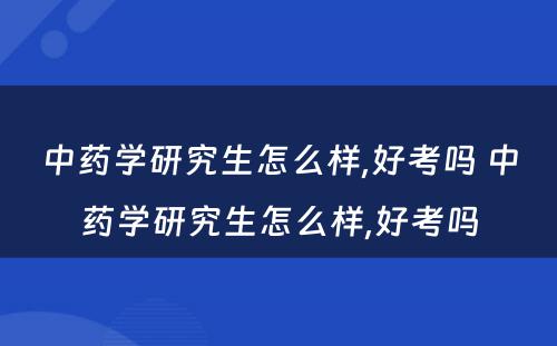 中药学研究生怎么样,好考吗 中药学研究生怎么样,好考吗