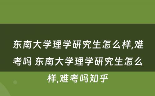 东南大学理学研究生怎么样,难考吗 东南大学理学研究生怎么样,难考吗知乎