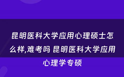 昆明医科大学应用心理硕士怎么样,难考吗 昆明医科大学应用心理学专硕