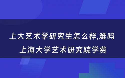 上大艺术学研究生怎么样,难吗 上海大学艺术研究院学费