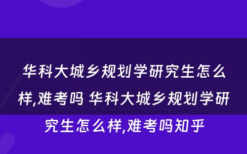 华科大城乡规划学研究生怎么样,难考吗 华科大城乡规划学研究生怎么样,难考吗知乎