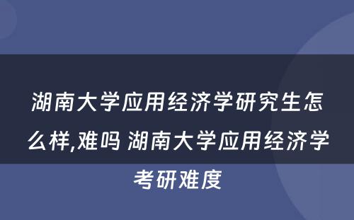 湖南大学应用经济学研究生怎么样,难吗 湖南大学应用经济学考研难度