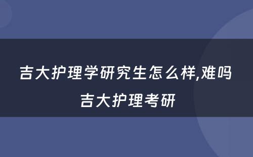 吉大护理学研究生怎么样,难吗 吉大护理考研