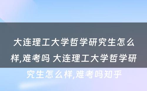 大连理工大学哲学研究生怎么样,难考吗 大连理工大学哲学研究生怎么样,难考吗知乎