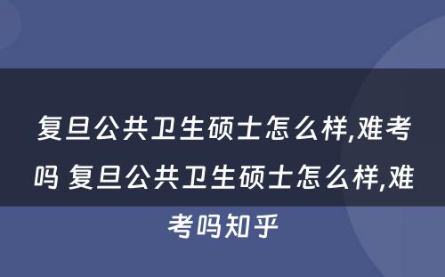 复旦公共卫生硕士怎么样,难考吗 复旦公共卫生硕士怎么样,难考吗知乎