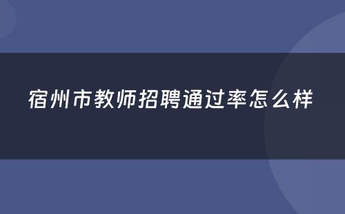 宿州市教师招聘通过率怎么样 