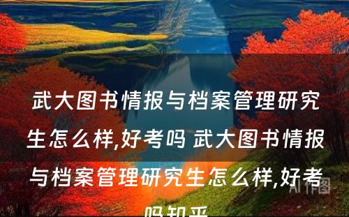 武大图书情报与档案管理研究生怎么样,好考吗 武大图书情报与档案管理研究生怎么样,好考吗知乎