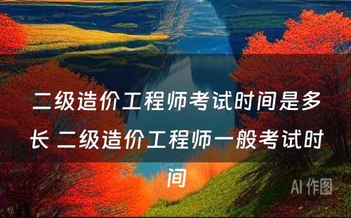 二级造价工程师考试时间是多长 二级造价工程师一般考试时间