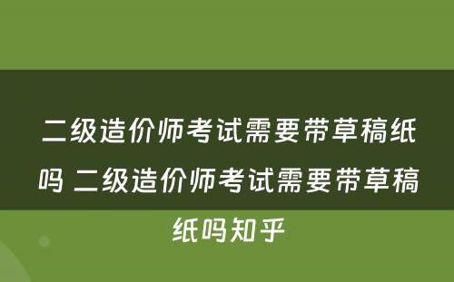 二级造价师考试需要带草稿纸吗 二级造价师考试需要带草稿纸吗知乎