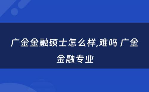 广金金融硕士怎么样,难吗 广金金融专业