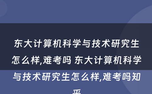 东大计算机科学与技术研究生怎么样,难考吗 东大计算机科学与技术研究生怎么样,难考吗知乎