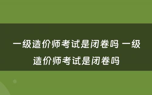 一级造价师考试是闭卷吗 一级造价师考试是闭卷吗
