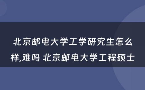 北京邮电大学工学研究生怎么样,难吗 北京邮电大学工程硕士
