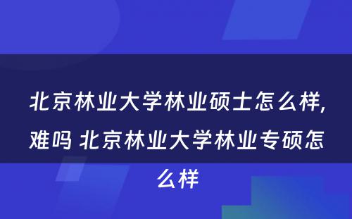 北京林业大学林业硕士怎么样,难吗 北京林业大学林业专硕怎么样