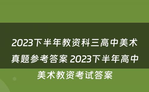 2023下半年教资科三高中美术真题参考答案 2023下半年高中美术教资考试答案