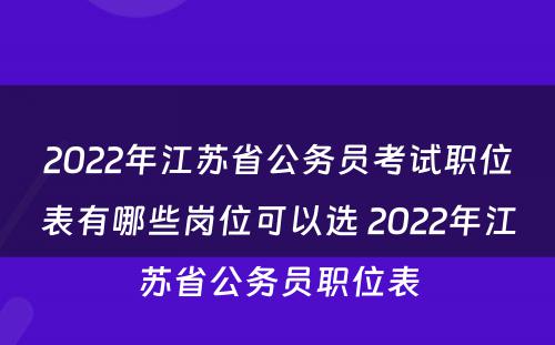 2022年江苏省公务员考试职位表有哪些岗位可以选 2022年江苏省公务员职位表