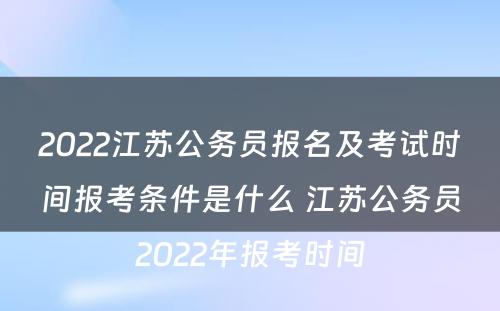 2022江苏公务员报名及考试时间报考条件是什么 江苏公务员2022年报考时间