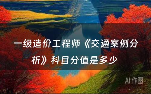 一级造价工程师《交通案例分析》科目分值是多少 