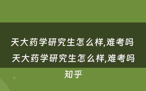 天大药学研究生怎么样,难考吗 天大药学研究生怎么样,难考吗知乎