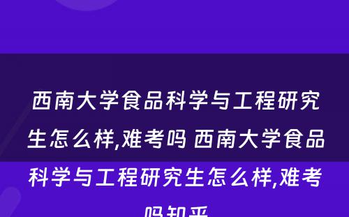 西南大学食品科学与工程研究生怎么样,难考吗 西南大学食品科学与工程研究生怎么样,难考吗知乎