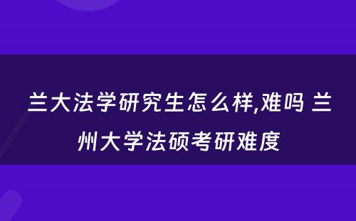兰大法学研究生怎么样,难吗 兰州大学法硕考研难度