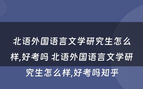 北语外国语言文学研究生怎么样,好考吗 北语外国语言文学研究生怎么样,好考吗知乎