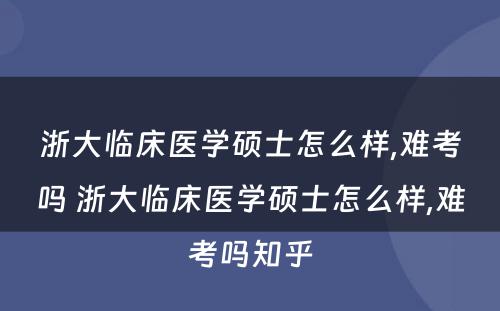 浙大临床医学硕士怎么样,难考吗 浙大临床医学硕士怎么样,难考吗知乎