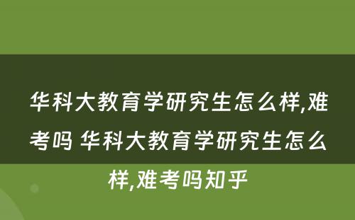 华科大教育学研究生怎么样,难考吗 华科大教育学研究生怎么样,难考吗知乎