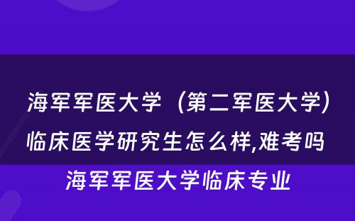 海军军医大学（第二军医大学）临床医学研究生怎么样,难考吗 海军军医大学临床专业