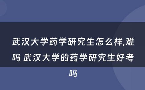 武汉大学药学研究生怎么样,难吗 武汉大学的药学研究生好考吗