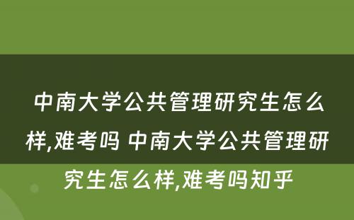 中南大学公共管理研究生怎么样,难考吗 中南大学公共管理研究生怎么样,难考吗知乎