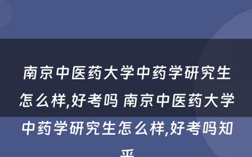 南京中医药大学中药学研究生怎么样,好考吗 南京中医药大学中药学研究生怎么样,好考吗知乎
