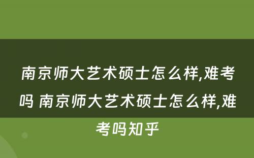 南京师大艺术硕士怎么样,难考吗 南京师大艺术硕士怎么样,难考吗知乎