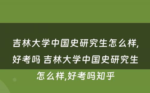 吉林大学中国史研究生怎么样,好考吗 吉林大学中国史研究生怎么样,好考吗知乎