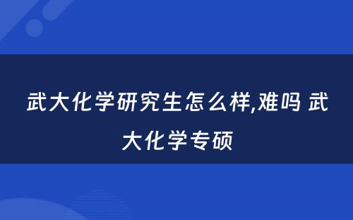 武大化学研究生怎么样,难吗 武大化学专硕