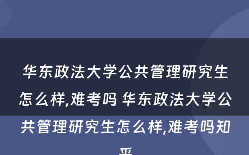 华东政法大学公共管理研究生怎么样,难考吗 华东政法大学公共管理研究生怎么样,难考吗知乎