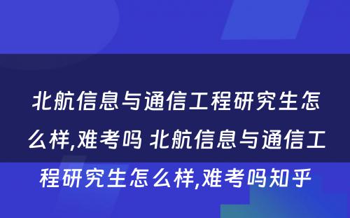 北航信息与通信工程研究生怎么样,难考吗 北航信息与通信工程研究生怎么样,难考吗知乎