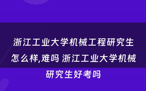 浙江工业大学机械工程研究生怎么样,难吗 浙江工业大学机械研究生好考吗