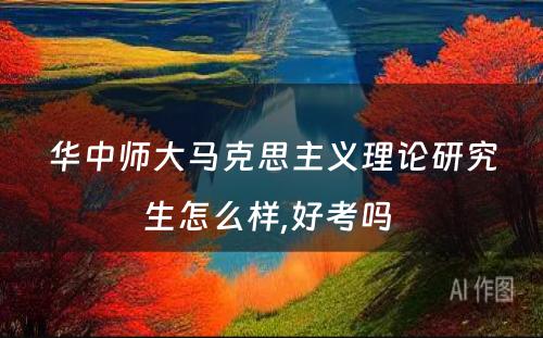 华中师大马克思主义理论研究生怎么样,好考吗 
