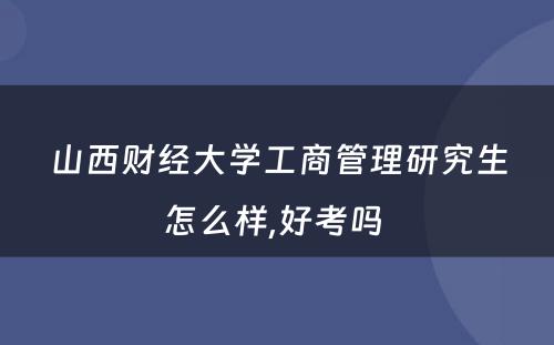 山西财经大学工商管理研究生怎么样,好考吗 