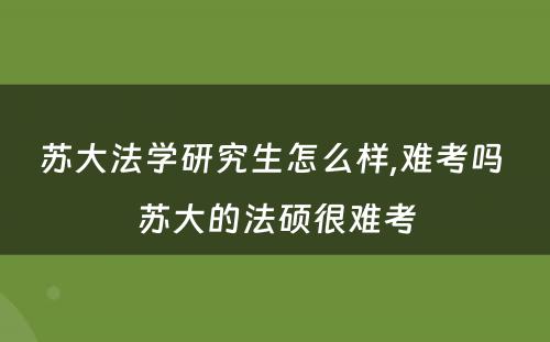 苏大法学研究生怎么样,难考吗 苏大的法硕很难考