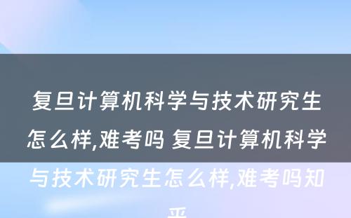 复旦计算机科学与技术研究生怎么样,难考吗 复旦计算机科学与技术研究生怎么样,难考吗知乎