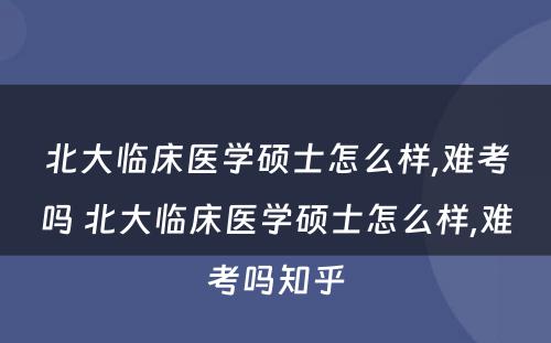 北大临床医学硕士怎么样,难考吗 北大临床医学硕士怎么样,难考吗知乎