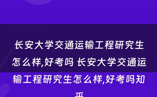 长安大学交通运输工程研究生怎么样,好考吗 长安大学交通运输工程研究生怎么样,好考吗知乎