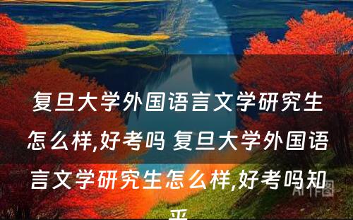 复旦大学外国语言文学研究生怎么样,好考吗 复旦大学外国语言文学研究生怎么样,好考吗知乎