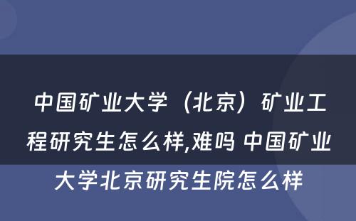 中国矿业大学（北京）矿业工程研究生怎么样,难吗 中国矿业大学北京研究生院怎么样