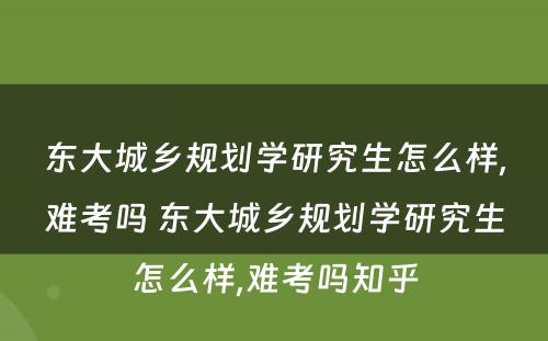 东大城乡规划学研究生怎么样,难考吗 东大城乡规划学研究生怎么样,难考吗知乎