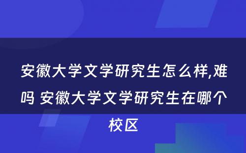 安徽大学文学研究生怎么样,难吗 安徽大学文学研究生在哪个校区